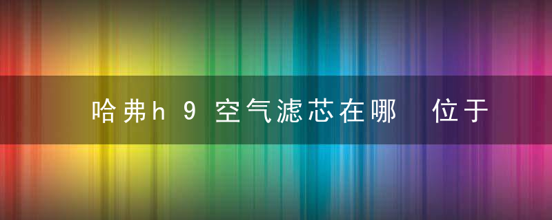 哈弗h9空气滤芯在哪 位于发动机舱左下角